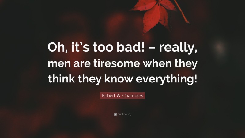 Robert W. Chambers Quote: “Oh, it’s too bad! – really, men are tiresome when they think they know everything!”