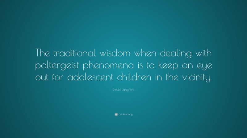 David Langford Quote: “The traditional wisdom when dealing with poltergeist phenomena is to keep an eye out for adolescent children in the vicinity.”