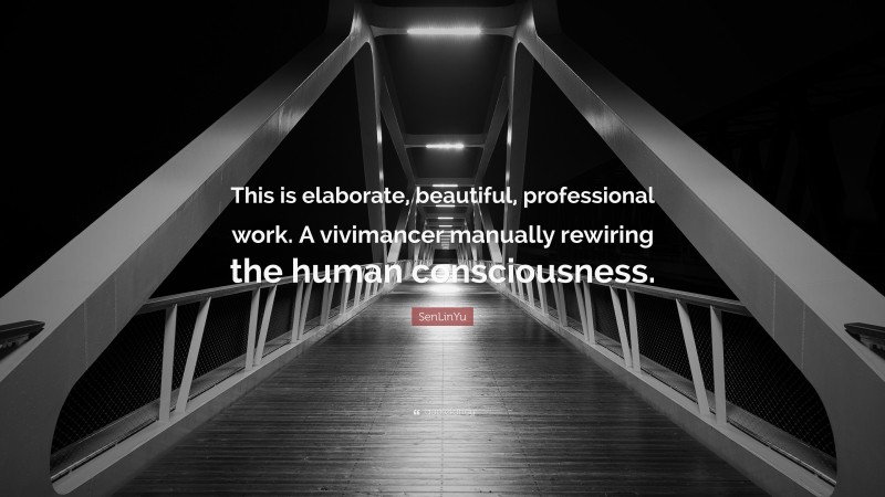 SenLinYu Quote: “This is elaborate, beautiful, professional work. A vivimancer manually rewiring the human consciousness.”