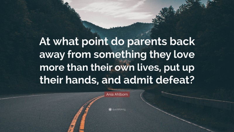 Ania Ahlborn Quote: “At what point do parents back away from something they love more than their own lives, put up their hands, and admit defeat?”