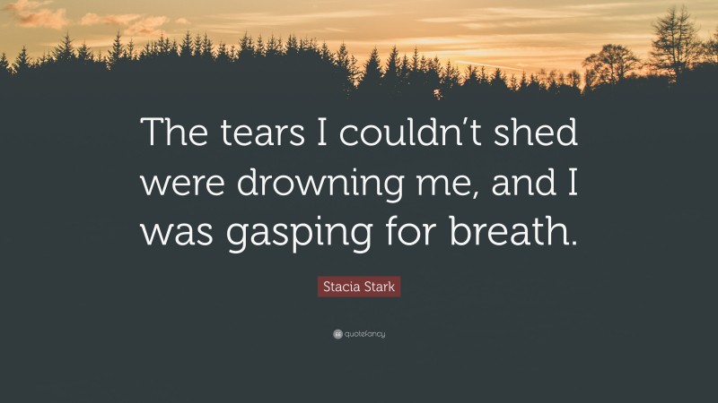 Stacia Stark Quote: “The tears I couldn’t shed were drowning me, and I was gasping for breath.”