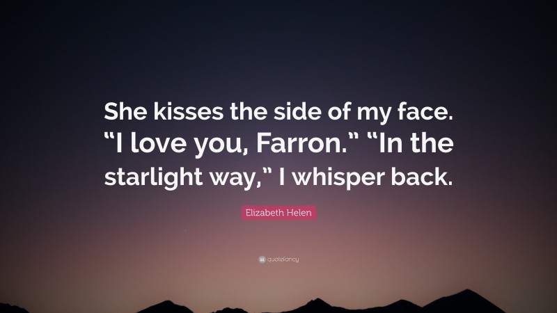 Elizabeth Helen Quote: “She kisses the side of my face. “I love you, Farron.” “In the starlight way,” I whisper back.”