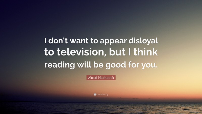 Alfred Hitchcock Quote: “I don’t want to appear disloyal to television, but I think reading will be good for you.”