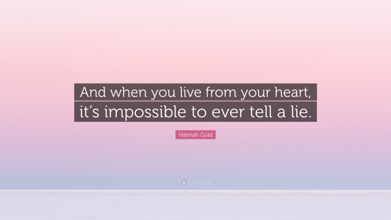 Hannah Gold Quote: “And when you live from your heart, it’s impossible to ever tell a lie.”