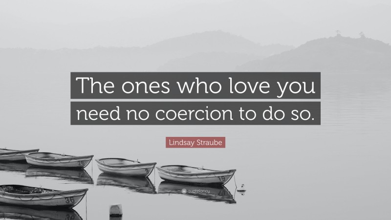 Lindsay Straube Quote: “The ones who love you need no coercion to do so.”