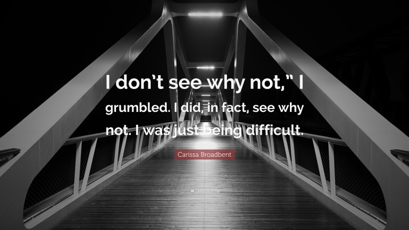Carissa Broadbent Quote: “I don’t see why not,” I grumbled. I did, in fact, see why not. I was just being difficult.”