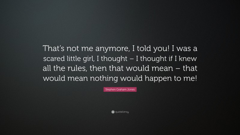 Stephen Graham Jones Quote: “That’s not me anymore, I told you! I was a scared little girl, I thought – I thought if I knew all the rules, then that would mean – that would mean nothing would happen to me!”