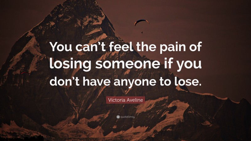 Victoria Aveline Quote: “You can’t feel the pain of losing someone if you don’t have anyone to lose.”