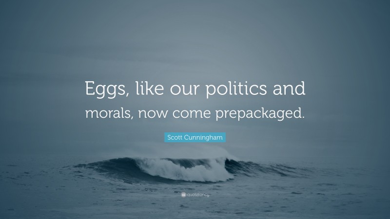 Scott Cunningham Quote: “Eggs, like our politics and morals, now come prepackaged.”