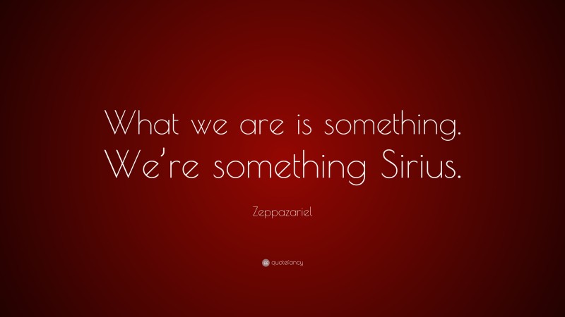 Zeppazariel Quote: “What we are is something. We’re something Sirius.”