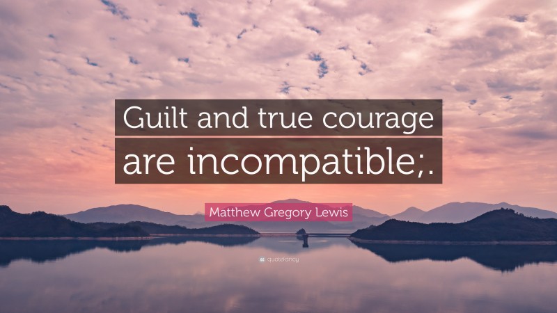 Matthew Gregory Lewis Quote: “Guilt and true courage are incompatible;.”