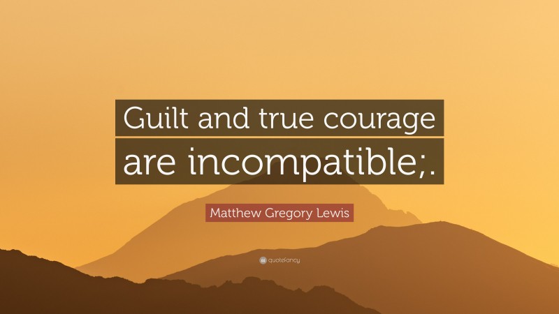 Matthew Gregory Lewis Quote: “Guilt and true courage are incompatible;.”