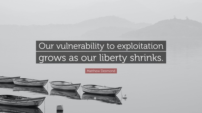 Matthew Desmond Quote: “Our vulnerability to exploitation grows as our liberty shrinks.”
