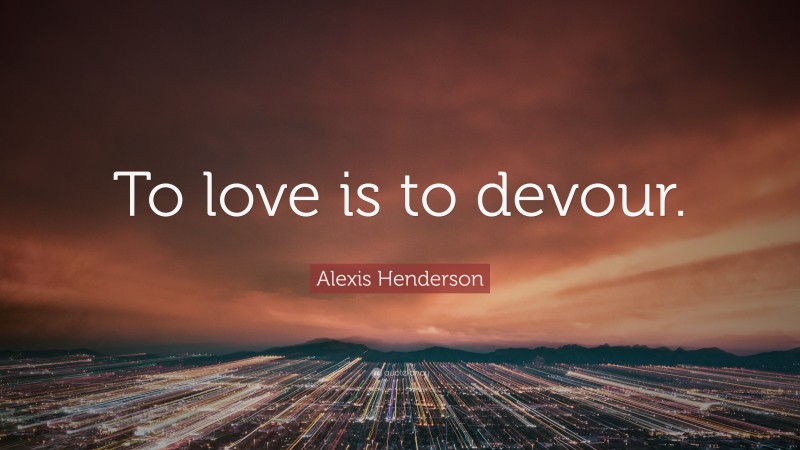 Alexis Henderson Quote: “To love is to devour.”