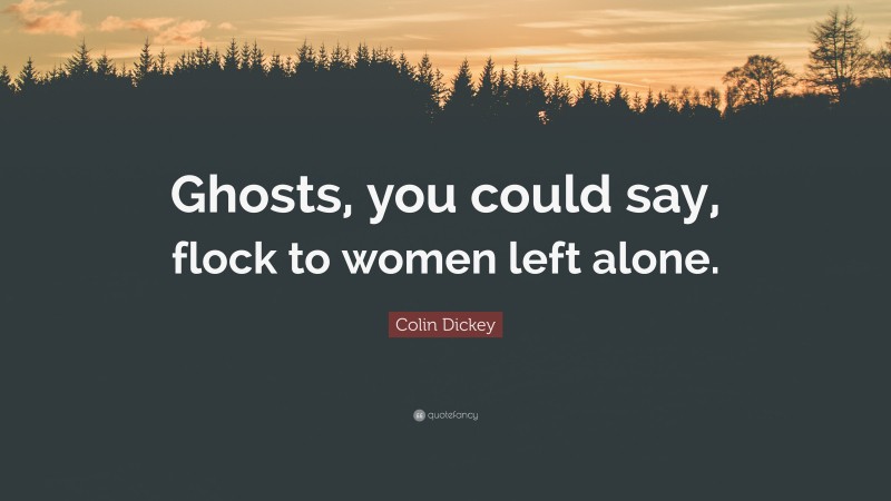 Colin Dickey Quote: “Ghosts, you could say, flock to women left alone.”