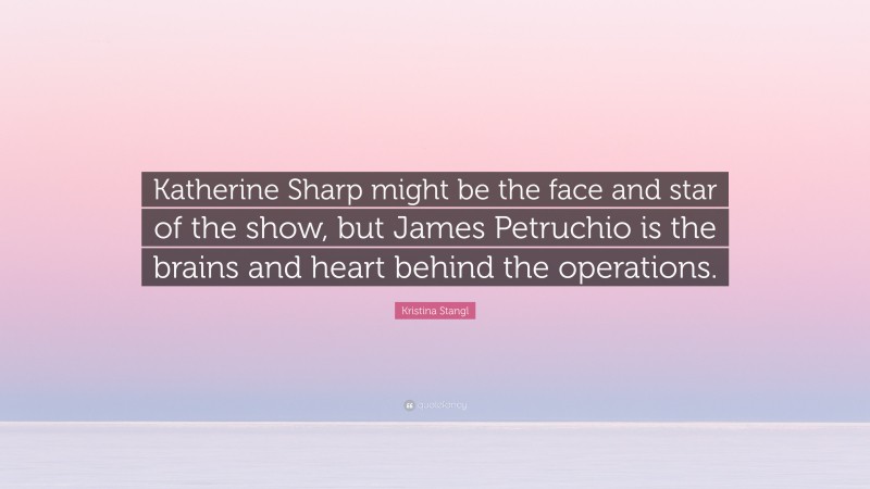 Kristina Stangl Quote: “Katherine Sharp might be the face and star of the show, but James Petruchio is the brains and heart behind the operations.”