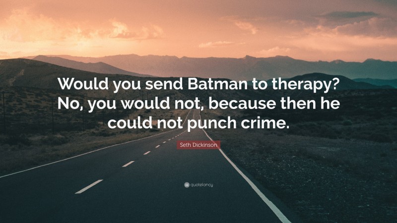 Seth Dickinson Quote: “Would you send Batman to therapy? No, you would not, because then he could not punch crime.”
