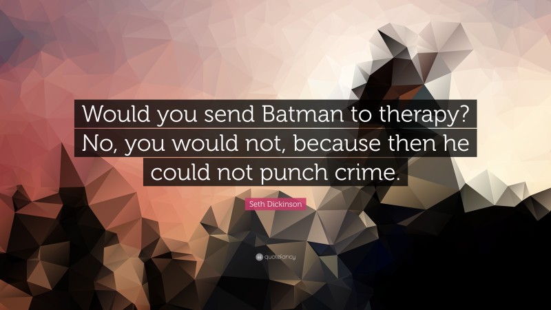 Seth Dickinson Quote: “Would you send Batman to therapy? No, you would not, because then he could not punch crime.”