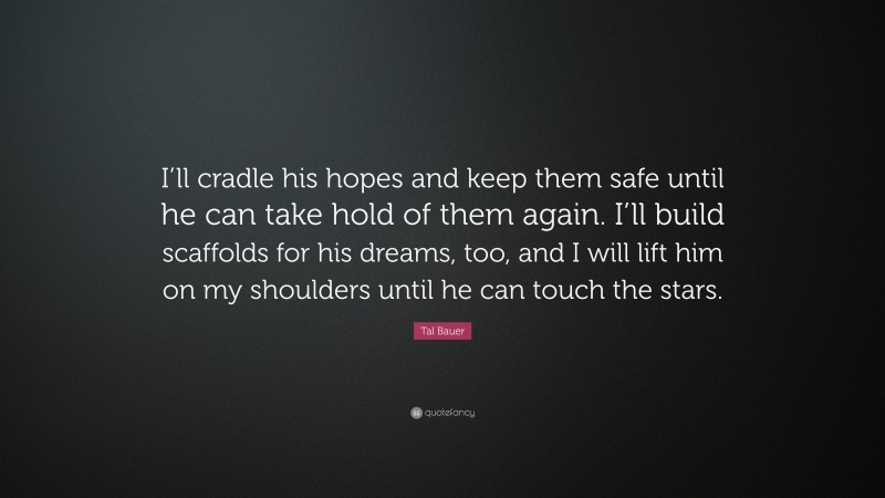 Tal Bauer Quote: “I’ll cradle his hopes and keep them safe until he can take hold of them again. I’ll build scaffolds for his dreams, too, and I will lift him on my shoulders until he can touch the stars.”