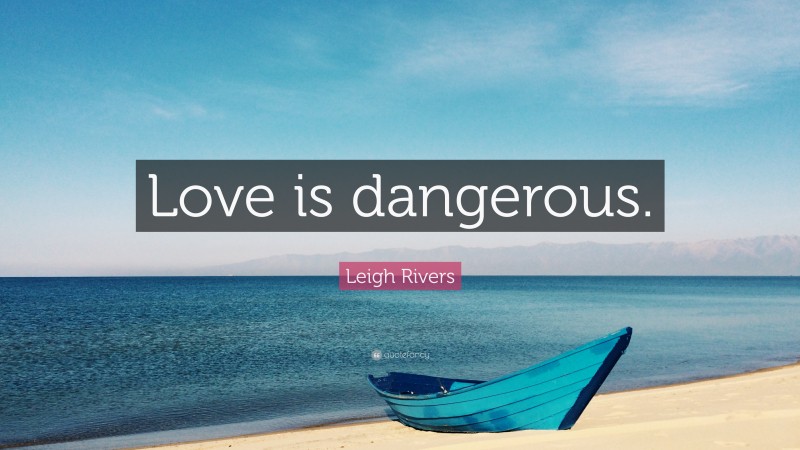 Leigh Rivers Quote: “Love is dangerous.”