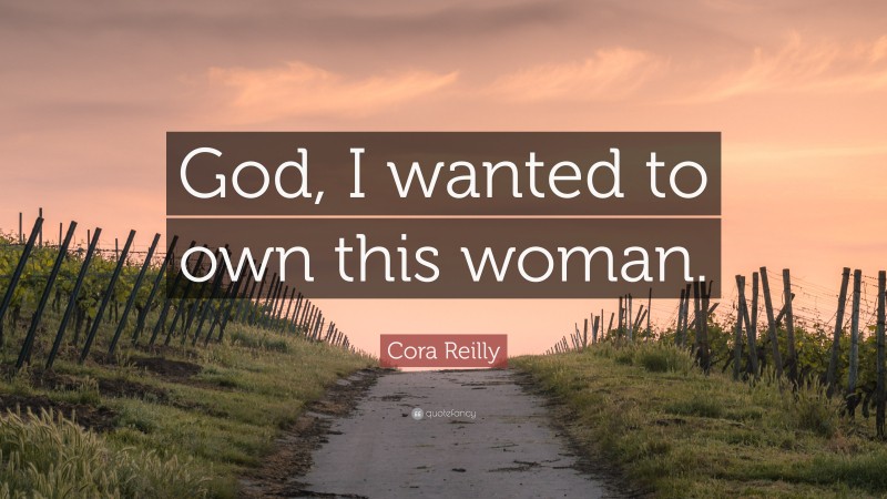Cora Reilly Quote: “God, I wanted to own this woman.”