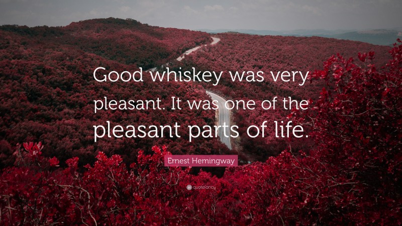 Ernest Hemingway Quote: “Good whiskey was very pleasant. It was one of the pleasant parts of life.”