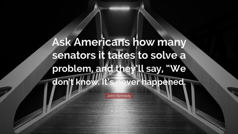 John Kennedy Quote: “Ask Americans how many senators it takes to solve a problem, and they’ll say, “We don’t know. It’s never happened.”