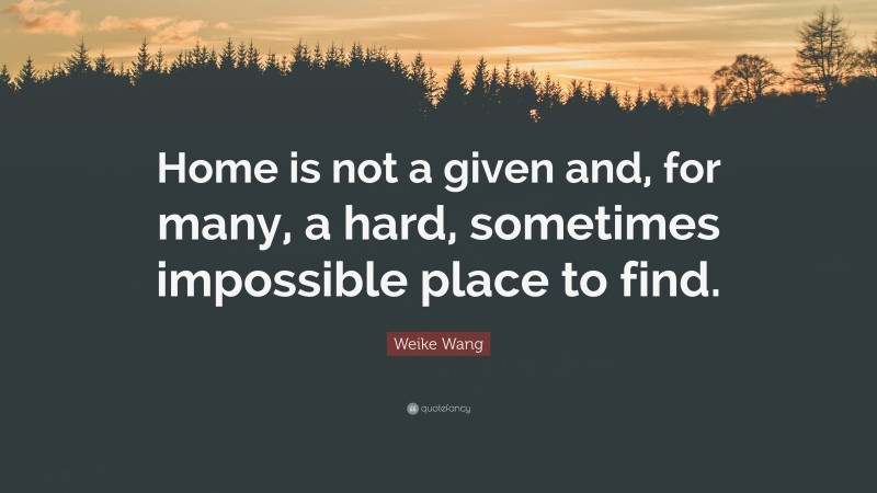 Weike Wang Quote: “Home is not a given and, for many, a hard, sometimes impossible place to find.”