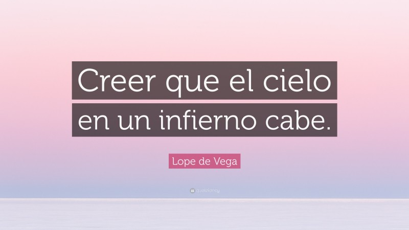 Lope de Vega Quote: “Creer que el cielo en un infierno cabe.”