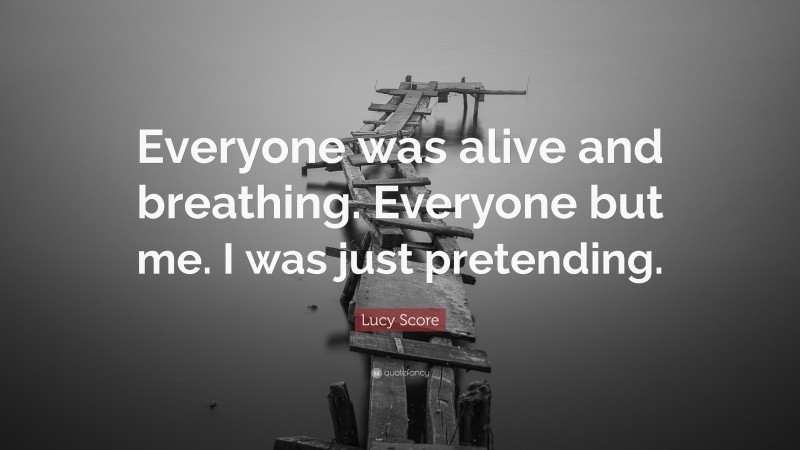 Lucy Score Quote: “Everyone was alive and breathing. Everyone but me. I was just pretending.”
