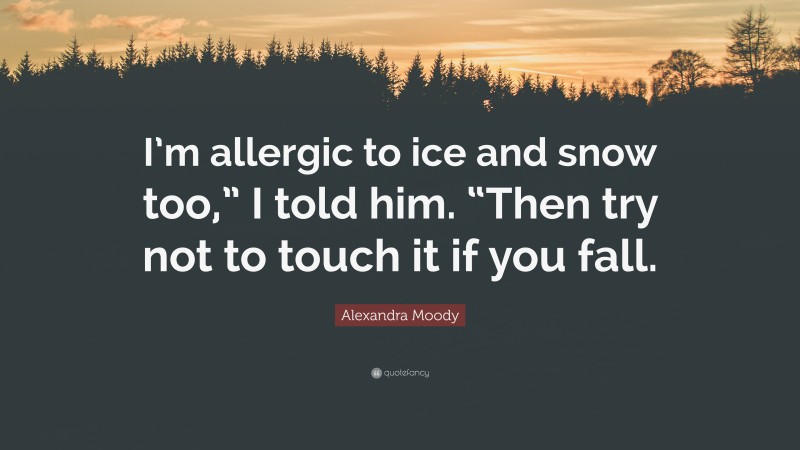 Alexandra Moody Quote: “I’m allergic to ice and snow too,” I told him. “Then try not to touch it if you fall.”