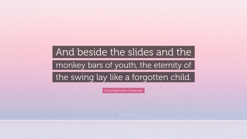 Gina Marinello-Sweeney Quote: “And beside the slides and the monkey bars of youth, the eternity of the swing lay like a forgotten child.”