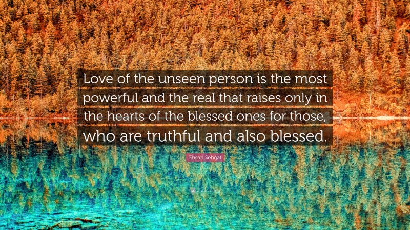 Ehsan Sehgal Quote: “Love of the unseen person is the most powerful and the real that raises only in the hearts of the blessed ones for those, who are truthful and also blessed.”