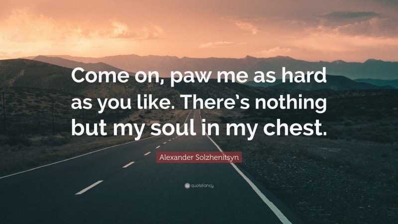 Alexander Solzhenitsyn Quote: “Come on, paw me as hard as you like. There’s nothing but my soul in my chest.”