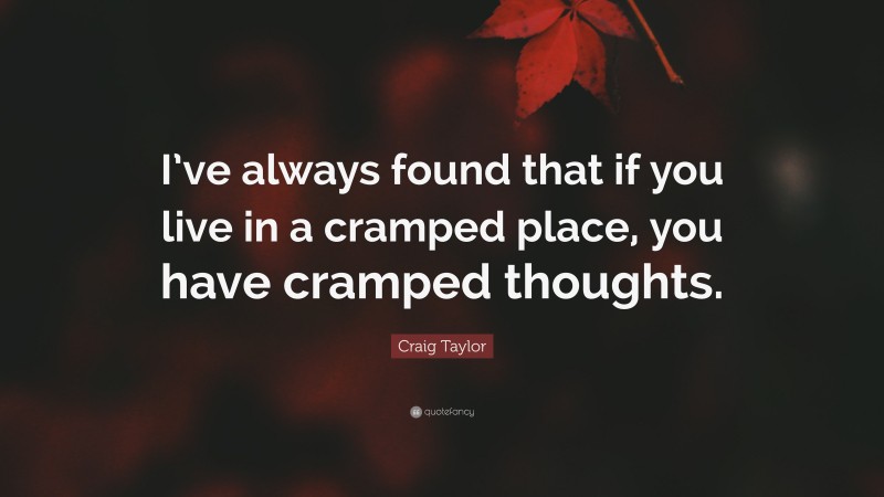 Craig Taylor Quote: “I’ve always found that if you live in a cramped place, you have cramped thoughts.”