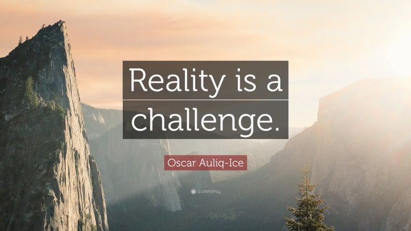 Oscar Auliq-Ice Quote: “Reality is a challenge.”