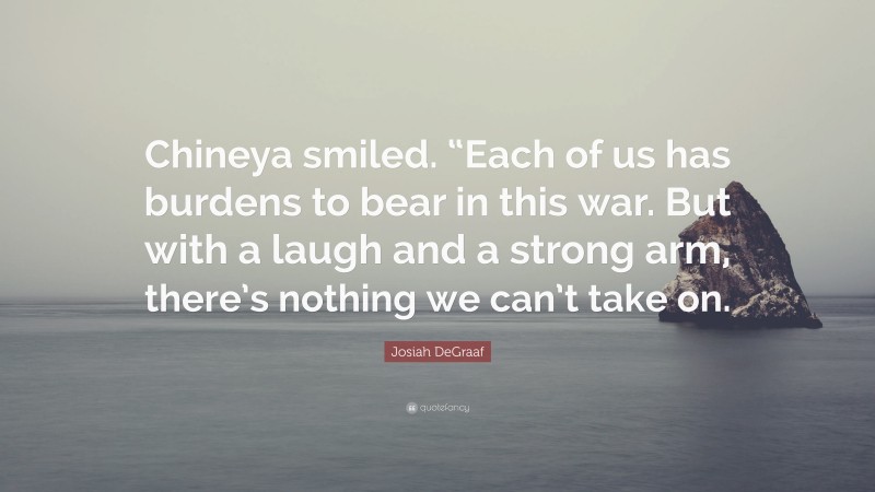 Josiah DeGraaf Quote: “Chineya smiled. “Each of us has burdens to bear in this war. But with a laugh and a strong arm, there’s nothing we can’t take on.”