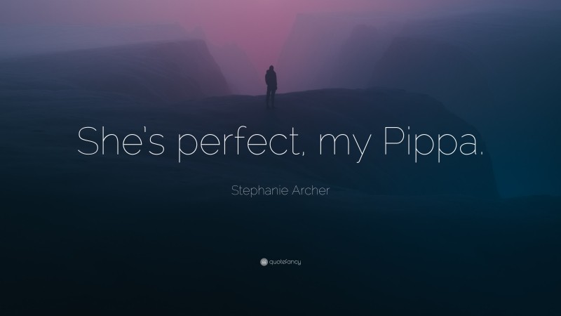 Stephanie Archer Quote: “She’s perfect, my Pippa.”