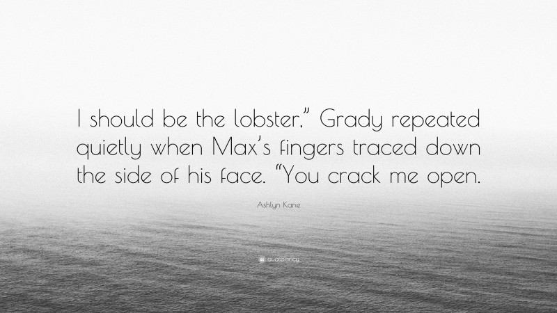 Ashlyn Kane Quote: “I should be the lobster,” Grady repeated quietly when Max’s fingers traced down the side of his face. “You crack me open.”