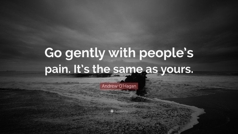 Andrew O'Hagan Quote: “Go gently with people’s pain. It’s the same as yours.”