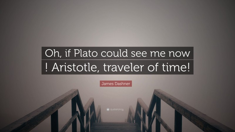 James Dashner Quote: “Oh, if Plato could see me now ! Aristotle, traveler of time!”