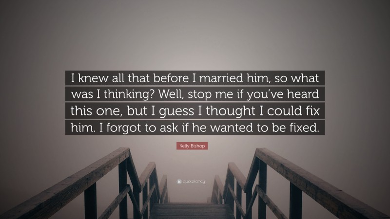 Kelly Bishop Quote: “I knew all that before I married him, so what was I thinking? Well, stop me if you’ve heard this one, but I guess I thought I could fix him. I forgot to ask if he wanted to be fixed.”