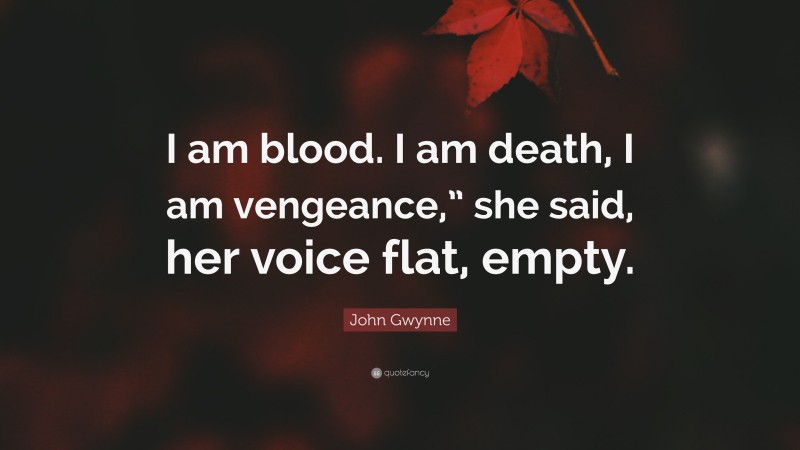 John Gwynne Quote: “I am blood. I am death, I am vengeance,” she said, her voice flat, empty.”