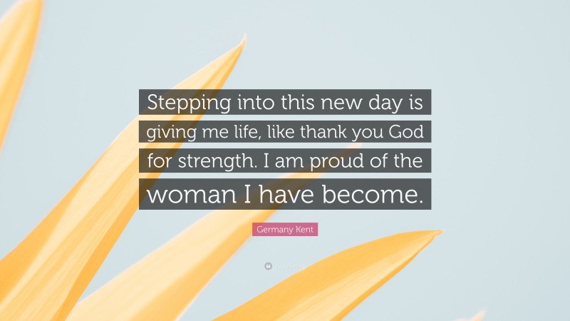 Germany Kent Quote: “Stepping into this new day is giving me life, like thank you God for strength. I am proud of the woman I have become.”