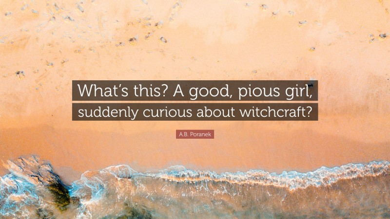 A.B. Poranek Quote: “What’s this? A good, pious girl, suddenly curious about witchcraft?”