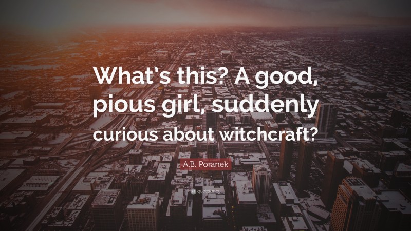 A.B. Poranek Quote: “What’s this? A good, pious girl, suddenly curious about witchcraft?”