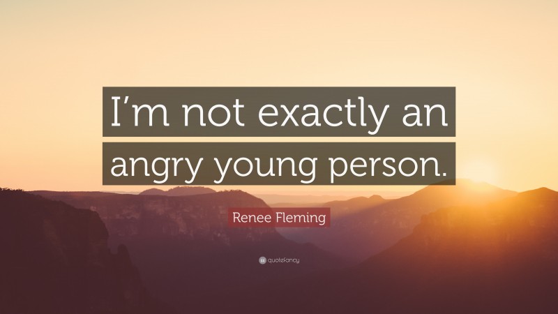 Renee Fleming Quote: “I’m not exactly an angry young person.”
