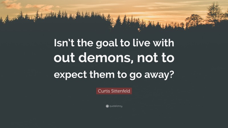 Curtis Sittenfeld Quote: “Isn’t the goal to live with out demons, not to expect them to go away?”