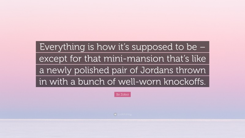 Ibi Zoboi Quote: “Everything is how it’s supposed to be – except for that mini-mansion that’s like a newly polished pair of Jordans thrown in with a bunch of well-worn knockoffs.”