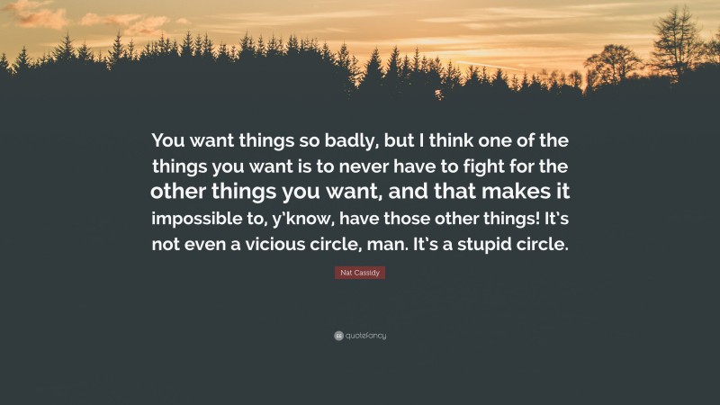 Nat Cassidy Quote: “You want things so badly, but I think one of the things you want is to never have to fight for the other things you want, and that makes it impossible to, y’know, have those other things! It’s not even a vicious circle, man. It’s a stupid circle.”